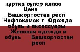 куртка супер класс!!! › Цена ­ 800 - Башкортостан респ., Нефтекамск г. Одежда, обувь и аксессуары » Женская одежда и обувь   . Башкортостан респ.